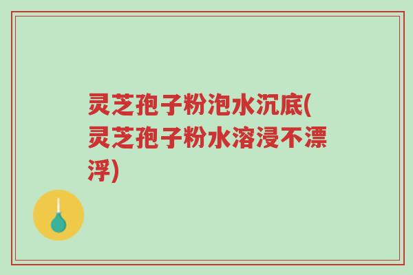 灵芝孢子粉泡水沉底(灵芝孢子粉水溶浸不漂浮)-第1张图片-超越 灵芝孢子粉泡水沉底(灵芝孢子粉水溶浸不漂浮)-第1张图片-超越