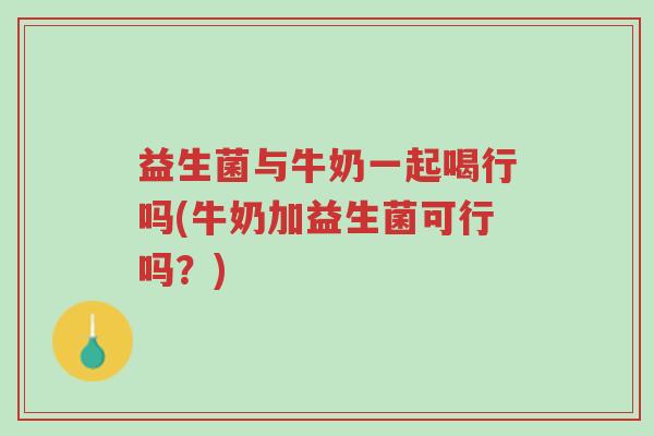 益生菌与牛奶一起喝行吗(牛奶加益生菌可行吗?)-第1张图片-超越 益生菌与牛奶一起喝行吗(牛奶加益生菌可行吗?)-第1张图片-超越