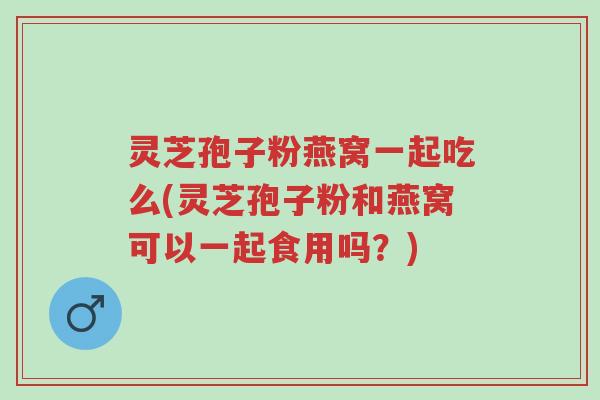 灵芝孢子粉燕窝一起吃么(灵芝孢子粉和燕窝可以一起食用吗?)-第1张图片-超越 灵芝孢子粉燕窝一起吃么(灵芝孢子粉和燕窝可以一起食用吗?)-第1张图片-超越