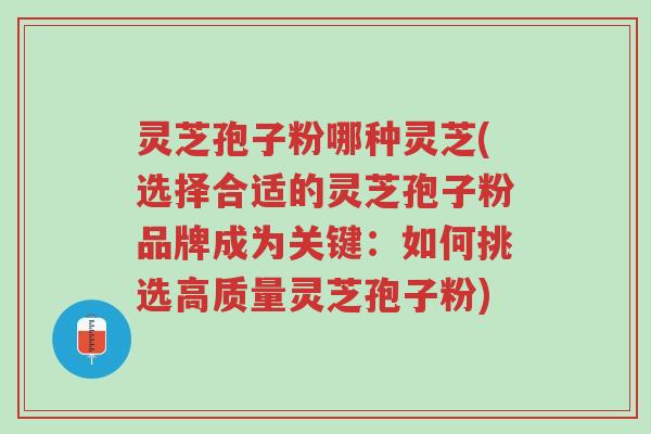 灵芝孢子粉哪种灵芝(选择合适的灵芝孢子粉品牌成为关键:如何挑选高质量灵芝孢子粉)-第1张图片-超越 灵芝孢子粉哪种灵芝(选择合适的灵芝孢子粉品牌成为关键:如何挑选高质量灵芝孢子粉)-第1张图片-超越