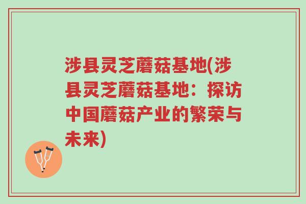 涉县灵芝蘑菇基地(涉县灵芝蘑菇基地：探访中国蘑菇产业的繁荣与未来)-第1张图片-超越