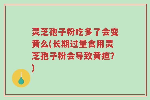 灵芝孢子粉吃多了会变黄么(长期过量食用灵芝孢子粉会导致黄疸？)-第1张图片-超越