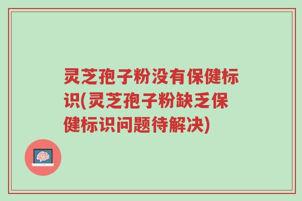 灵芝孢子粉没有保健标识(灵芝孢子粉缺乏保健标识问题待解决)-第1张图片-超越 灵芝孢子粉没有保健标识(灵芝孢子粉缺乏保健标识问题待解决)-第1张图片-超越