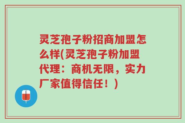 灵芝孢子粉招商加盟怎么样(灵芝孢子粉加盟代理：商机无限，实力厂家值得信任！)-第1张图片-超越