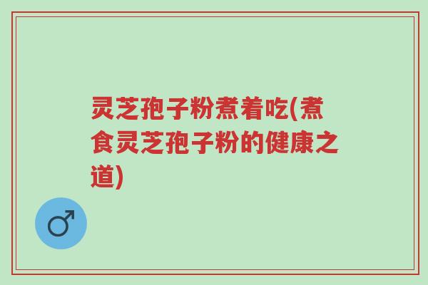 灵芝孢子粉煮着吃(煮食灵芝孢子粉的健康之道)-第1张图片-超越 灵芝孢子粉煮着吃(煮食灵芝孢子粉的健康之道)-第1张图片-超越