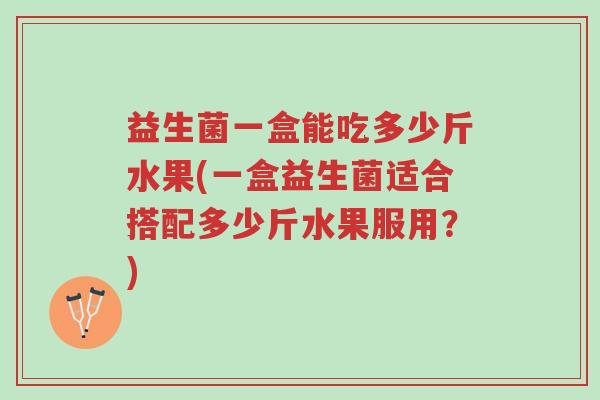 益生菌一盒能吃多少斤水果(一盒益生菌适合搭配多少斤水果服用?)-第1张图片-超越 益生菌一盒能吃多少斤水果(一盒益生菌适合搭配多少斤水果服用?)-第1张图片-超越