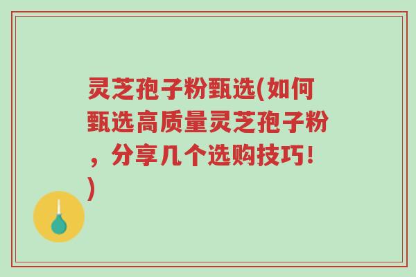 灵芝孢子粉甄选(如何甄选高质量灵芝孢子粉，分享几个选购技巧！)-第1张图片-超越