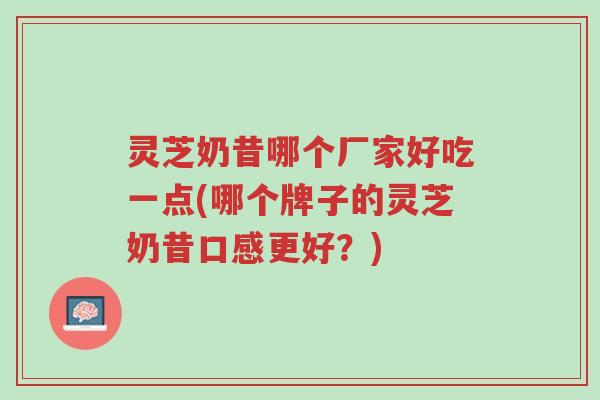 灵芝奶昔哪个厂家好吃一点(哪个牌子的灵芝奶昔口感更好？)-第1张图片-超越