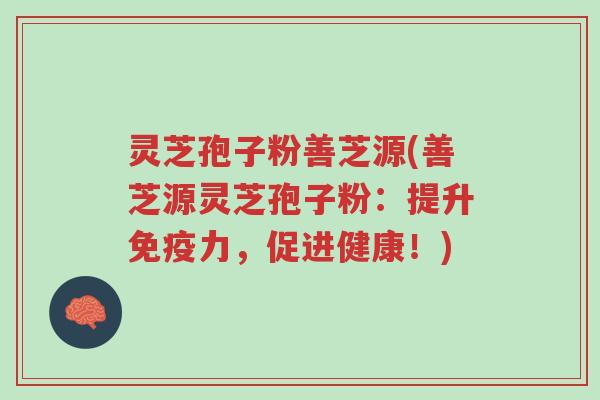 灵芝孢子粉善芝源(善芝源灵芝孢子粉:提升免疫力,促进健康!)-第1张图片-超越 灵芝孢子粉善芝源(善芝源灵芝孢子粉:提升免疫力,促进健康!)-第1张图片-超越