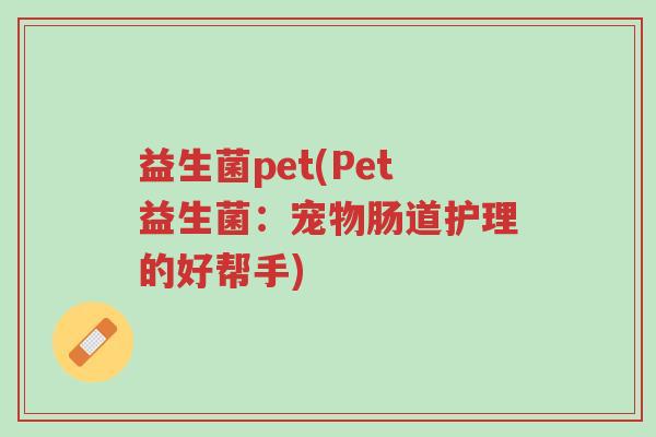 益生菌pet(Pet益生菌:宠物肠道护理的好帮手)-第1张图片-超越 益生菌pet(Pet益生菌:宠物肠道护理的好帮手)-第1张图片-超越