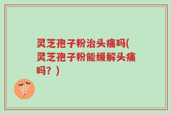 灵芝孢子粉治头痛吗(灵芝孢子粉能缓解头痛吗？)-第1张图片-超越