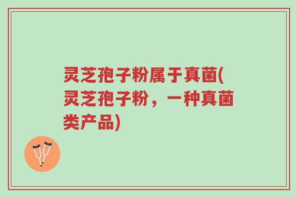 灵芝孢子粉属于真菌(灵芝孢子粉,一种真菌类产品)-第1张图片-超越 灵芝孢子粉属于真菌(灵芝孢子粉,一种真菌类产品)-第1张图片-超越