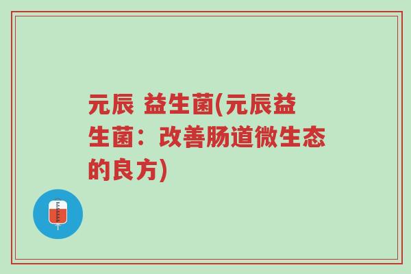 元辰 益生菌(元辰益生菌:改善肠道微生态的良方)-第1张图片-超越 元辰 益生菌(元辰益生菌:改善肠道微生态的良方)-第1张图片-超越