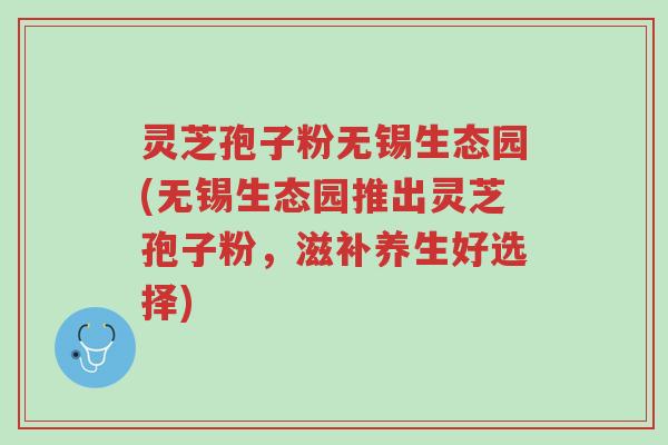 灵芝孢子粉无锡生态园(无锡生态园推出灵芝孢子粉,滋补养生好选择)-第1张图片-超越 灵芝孢子粉无锡生态园(无锡生态园推出灵芝孢子粉,滋补养生好选择)-第1张图片-超越