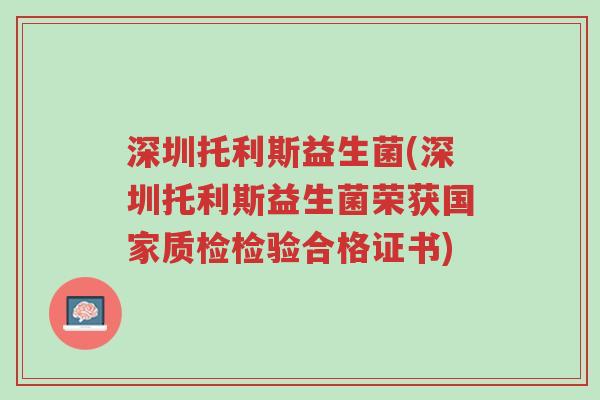 深圳托利斯益生菌(深圳托利斯益生菌荣获国家质检检验合格证书)-第1张图片-超越
