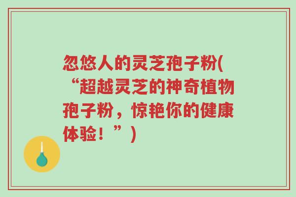 忽悠人的灵芝孢子粉(“超越灵芝的神奇植物孢子粉,惊艳你的健康体验!”)-第1张图片-超越 忽悠人的灵芝孢子粉(“超越灵芝的神奇植物孢子粉,惊艳你的健康体验!”)-第1张图片-超越