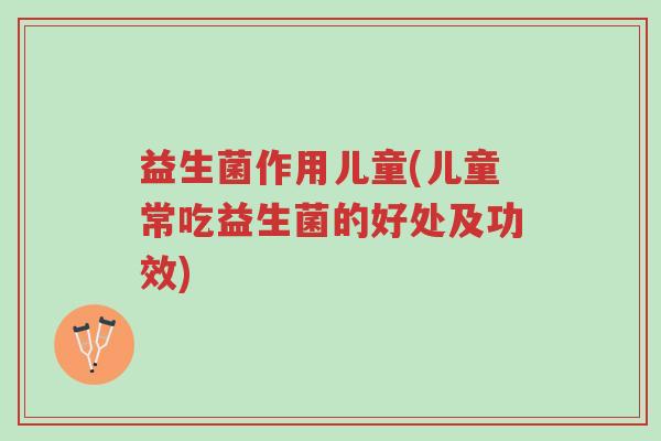 益生菌作用儿童(儿童常吃益生菌的好处及功效)-第1张图片-超越 益生菌作用儿童(儿童常吃益生菌的好处及功效)-第1张图片-超越