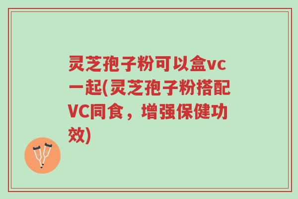 灵芝孢子粉可以盒vc一起(灵芝孢子粉搭配VC同食，增强保健功效)-第1张图片-超越
