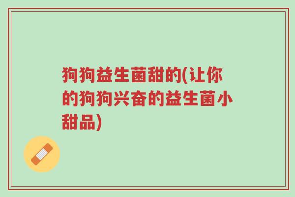 狗狗益生菌甜的(让你的狗狗兴奋的益生菌小甜品)-第1张图片-超越 狗狗益生菌甜的(让你的狗狗兴奋的益生菌小甜品)-第1张图片-超越
