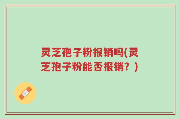 灵芝孢子粉报销吗(灵芝孢子粉能否报销？)-第1张图片-超越