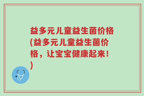 益多元儿童益生菌价格(益多元儿童益生菌价格,让宝宝健康起来!)-第1张图片-超越 益多元儿童益生菌价格(益多元儿童益生菌价格,让宝宝健康起来!)-第1张图片-超越