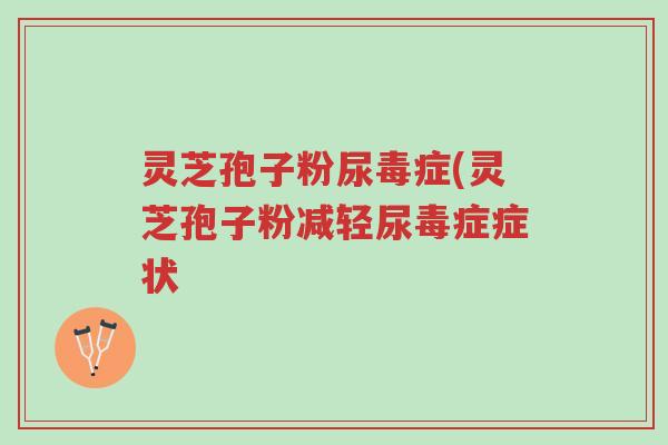 灵芝孢子粉尿毒症(灵芝孢子粉减轻尿毒症症状-第1张图片-超越 灵芝孢子粉尿毒症(灵芝孢子粉减轻尿毒症症状-第1张图片-超越