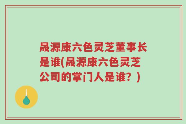晟源康六色灵芝董事长是谁(晟源康六色灵芝公司的掌门人是谁？)-第1张图片-超越