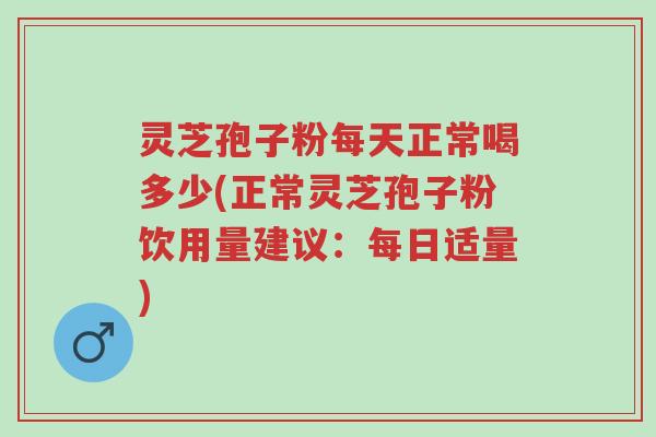灵芝孢子粉每天正常喝多少(正常灵芝孢子粉饮用量建议:每日适量)-第1张图片-超越 灵芝孢子粉每天正常喝多少(正常灵芝孢子粉饮用量建议:每日适量)-第1张图片-超越