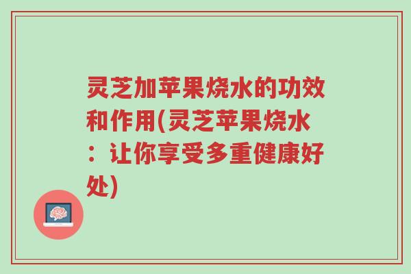 灵芝加苹果烧水的功效和作用(灵芝苹果烧水:让你享受多重健康好处)-第1张图片-超越 灵芝加苹果烧水的功效和作用(灵芝苹果烧水:让你享受多重健康好处)-第1张图片-超越