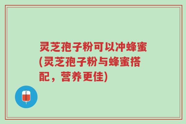 灵芝孢子粉可以冲蜂蜜(灵芝孢子粉与蜂蜜搭配,营养更佳)-第1张图片-超越 灵芝孢子粉可以冲蜂蜜(灵芝孢子粉与蜂蜜搭配,营养更佳)-第1张图片-超越