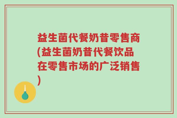 益生菌代餐奶昔零售商(益生菌奶昔代餐饮品在零售市场的广泛销售)-第1张图片-超越