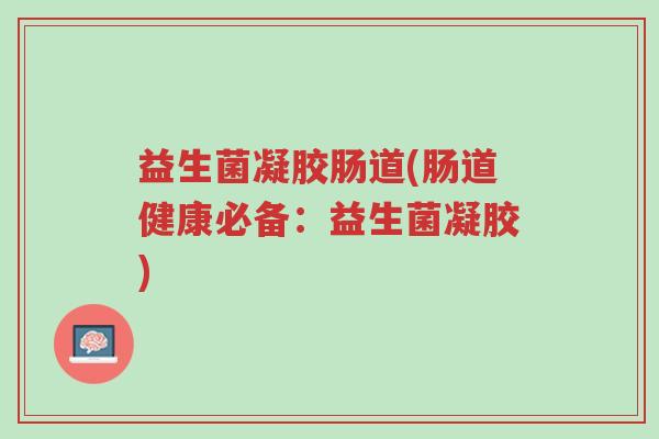 益生菌凝胶肠道(肠道健康必备：益生菌凝胶)-第1张图片-超越