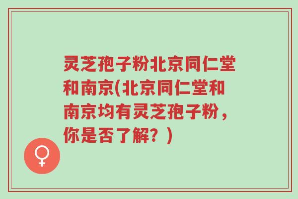 灵芝孢子粉北京同仁堂和南京(北京同仁堂和南京均有灵芝孢子粉,你是否了解?)-第1张图片-超越 灵芝孢子粉北京同仁堂和南京(北京同仁堂和南京均有灵芝孢子粉,你是否了解?)-第1张图片-超越