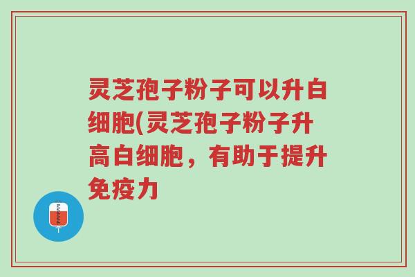 灵芝孢子粉子可以升白细胞(灵芝孢子粉子升高白细胞,有助于提升免疫力-第1张图片-超越 灵芝孢子粉子可以升白细胞(灵芝孢子粉子升高白细胞,有助于提升免疫力-第1张图片-超越
