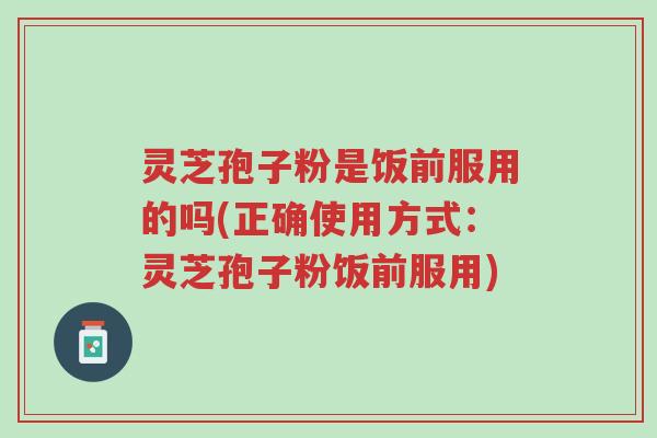 灵芝孢子粉是饭前服用的吗(正确使用方式:灵芝孢子粉饭前服用)-第1张图片-超越 灵芝孢子粉是饭前服用的吗(正确使用方式:灵芝孢子粉饭前服用)-第1张图片-超越