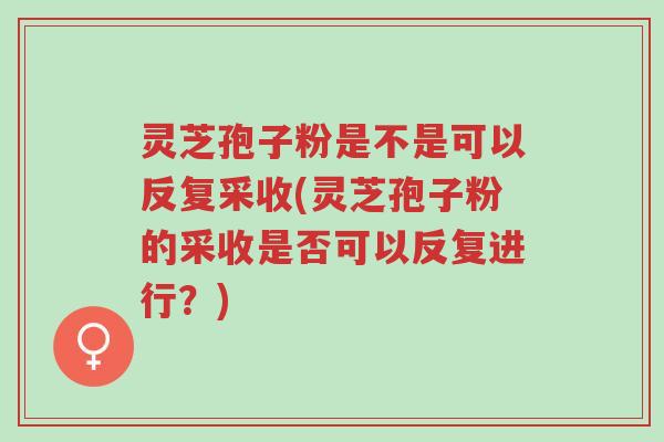 灵芝孢子粉是不是可以反复采收(灵芝孢子粉的采收是否可以反复进行?)-第1张图片-超越 灵芝孢子粉是不是可以反复采收(灵芝孢子粉的采收是否可以反复进行?)-第1张图片-超越