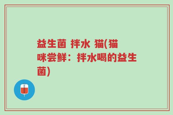 益生菌 拌水 猫(猫咪尝鲜:拌水喝的益生菌)-第1张图片-超越 益生菌 拌水 猫(猫咪尝鲜:拌水喝的益生菌)-第1张图片-超越