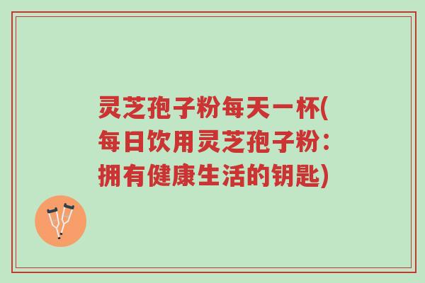 灵芝孢子粉每天一杯(每日饮用灵芝孢子粉：拥有健康生活的钥匙)-第1张图片-超越