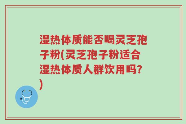 湿热体质能否喝灵芝孢子粉(灵芝孢子粉适合湿热体质人群饮用吗?)-第1张图片-超越 湿热体质能否喝灵芝孢子粉(灵芝孢子粉适合湿热体质人群饮用吗?)-第1张图片-超越