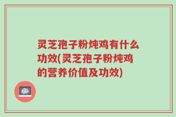 灵芝孢子粉炖鸡有什么功效(灵芝孢子粉炖鸡的营养价值及功效)-第1张图片-超越 灵芝孢子粉炖鸡有什么功效(灵芝孢子粉炖鸡的营养价值及功效)-第1张图片-超越