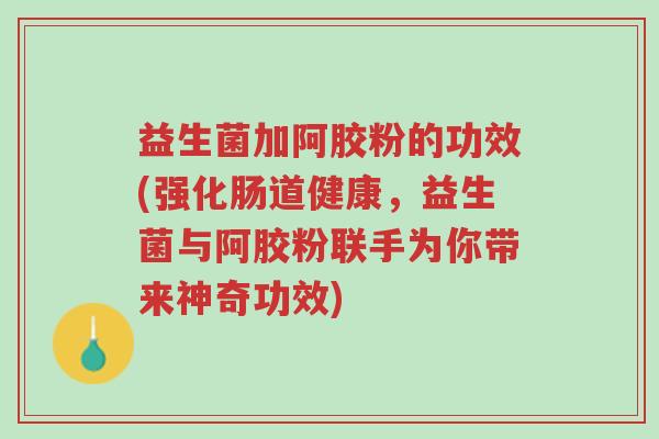 益生菌加阿胶粉的功效(强化肠道健康,益生菌与阿胶粉联手为你带来神奇功效)-第1张图片-超越 益生菌加阿胶粉的功效(强化肠道健康,益生菌与阿胶粉联手为你带来神奇功效)-第1张图片-超越