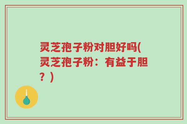 灵芝孢子粉对胆好吗(灵芝孢子粉:有益于胆?)-第1张图片-超越 灵芝孢子粉对胆好吗(灵芝孢子粉:有益于胆?)-第1张图片-超越