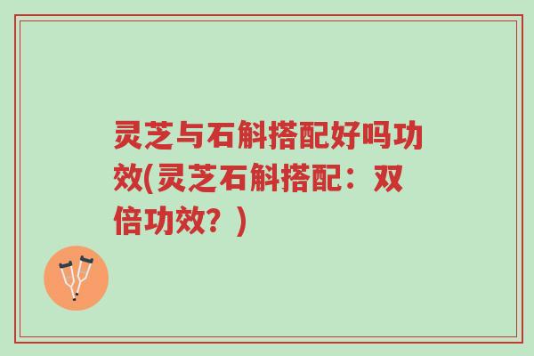 灵芝与石斛搭配好吗功效(灵芝石斛搭配:双倍功效?)-第1张图片-超越 灵芝与石斛搭配好吗功效(灵芝石斛搭配:双倍功效?)-第1张图片-超越
