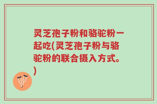 灵芝孢子粉和骆驼粉一起吃(灵芝孢子粉与骆驼粉的联合摄入方式。)-第1张图片-超越 灵芝孢子粉和骆驼粉一起吃(灵芝孢子粉与骆驼粉的联合摄入方式。)-第1张图片-超越
