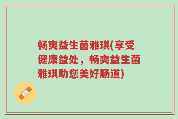 畅爽益生菌雅琪(享受健康益处,畅爽益生菌雅琪助您美好肠道)-第1张图片-超越 畅爽益生菌雅琪(享受健康益处,畅爽益生菌雅琪助您美好肠道)-第1张图片-超越