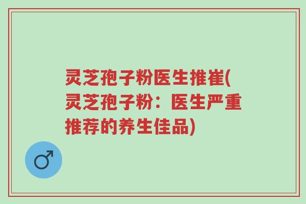 灵芝孢子粉医生推崔(灵芝孢子粉:医生严重推荐的养生佳品)-第1张图片-超越 灵芝孢子粉医生推崔(灵芝孢子粉:医生严重推荐的养生佳品)-第1张图片-超越