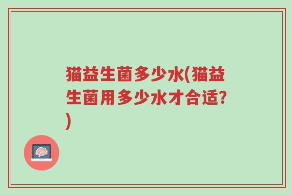 猫益生菌多少水(猫益生菌用多少水才合适?)-第1张图片-超越 猫益生菌多少水(猫益生菌用多少水才合适?)-第1张图片-超越