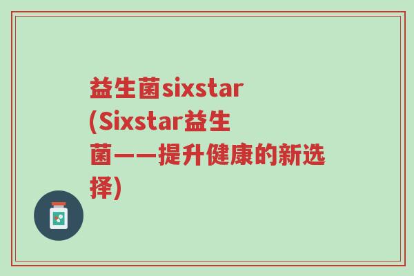 益生菌sixstar(Sixstar益生菌——提升健康的新选择)-第1张图片-超越 益生菌sixstar(Sixstar益生菌——提升健康的新选择)-第1张图片-超越
