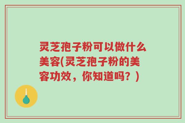 灵芝孢子粉可以做什么美容(灵芝孢子粉的美容功效,你知道吗?)-第1张图片-超越 灵芝孢子粉可以做什么美容(灵芝孢子粉的美容功效,你知道吗?)-第1张图片-超越