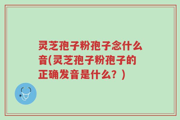 灵芝孢子粉孢子念什么音(灵芝孢子粉孢子的正确发音是什么?)-第1张图片-超越 灵芝孢子粉孢子念什么音(灵芝孢子粉孢子的正确发音是什么?)-第1张图片-超越